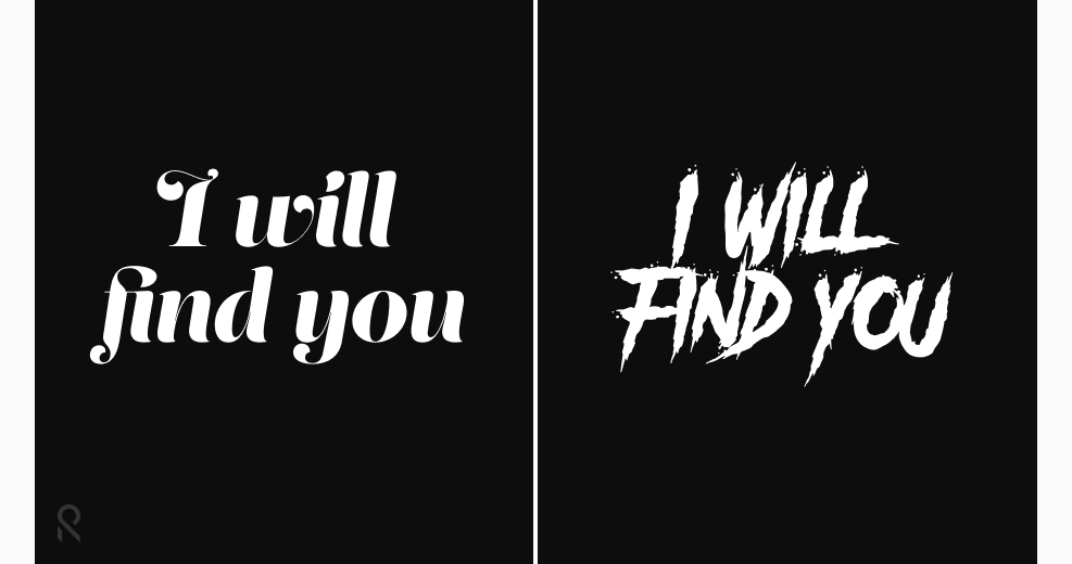 The words, 'I will find you' in two different typefaces. It's easy to perceive on as intimidating and the other as endearing.